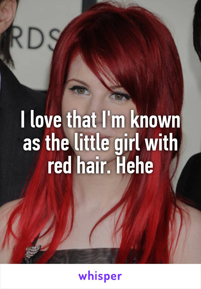 I love that I'm known as the little girl with red hair. Hehe