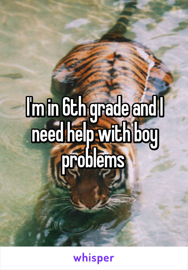 I'm in 6th grade and I need help with boy problems 