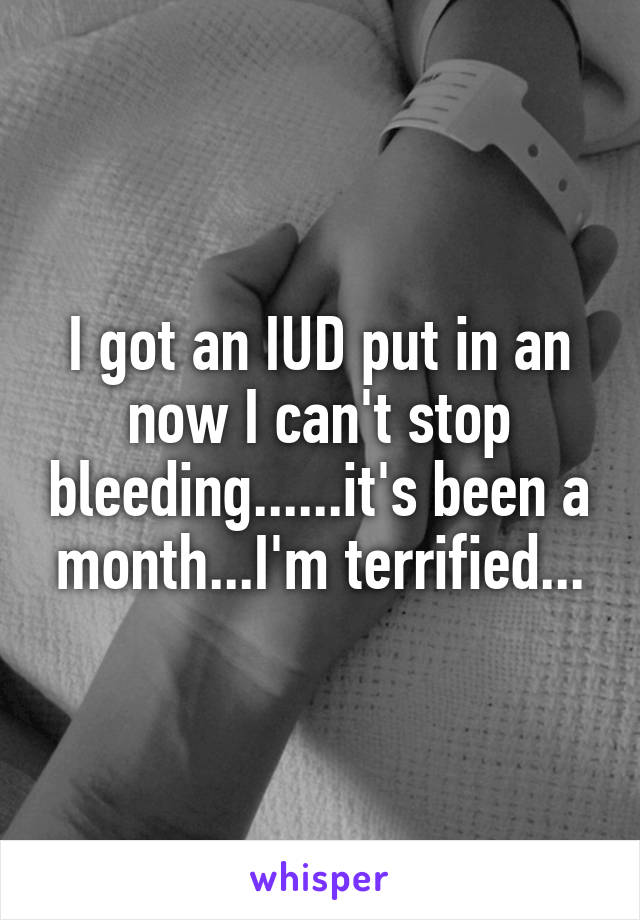 I got an IUD put in an now I can't stop bleeding......it's been a month...I'm terrified...