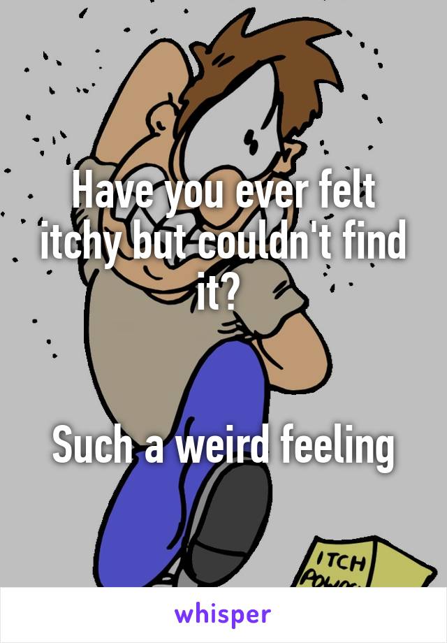 Have you ever felt itchy but couldn't find it? 


Such a weird feeling