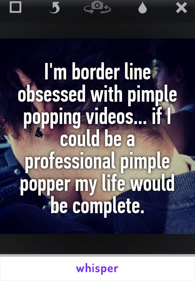 I'm border line obsessed with pimple popping videos... if I could be a professional pimple popper my life would be complete.