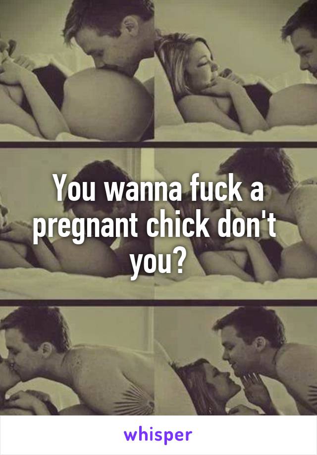 You wanna fuck a pregnant chick don't  you?