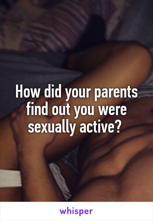 How did your parents find out you were sexually active? 