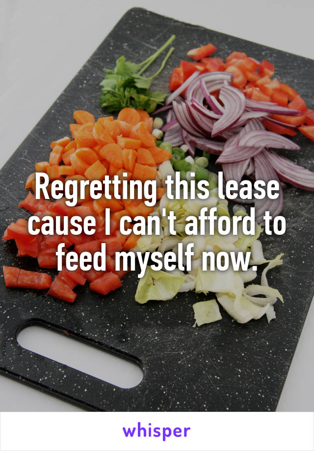 Regretting this lease cause I can't afford to feed myself now.