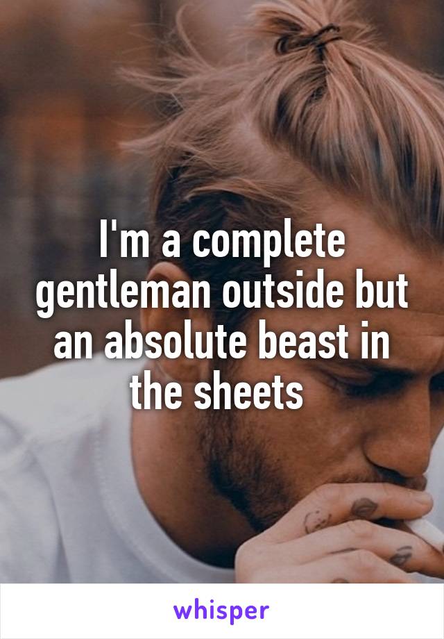 I'm a complete gentleman outside but an absolute beast in the sheets 