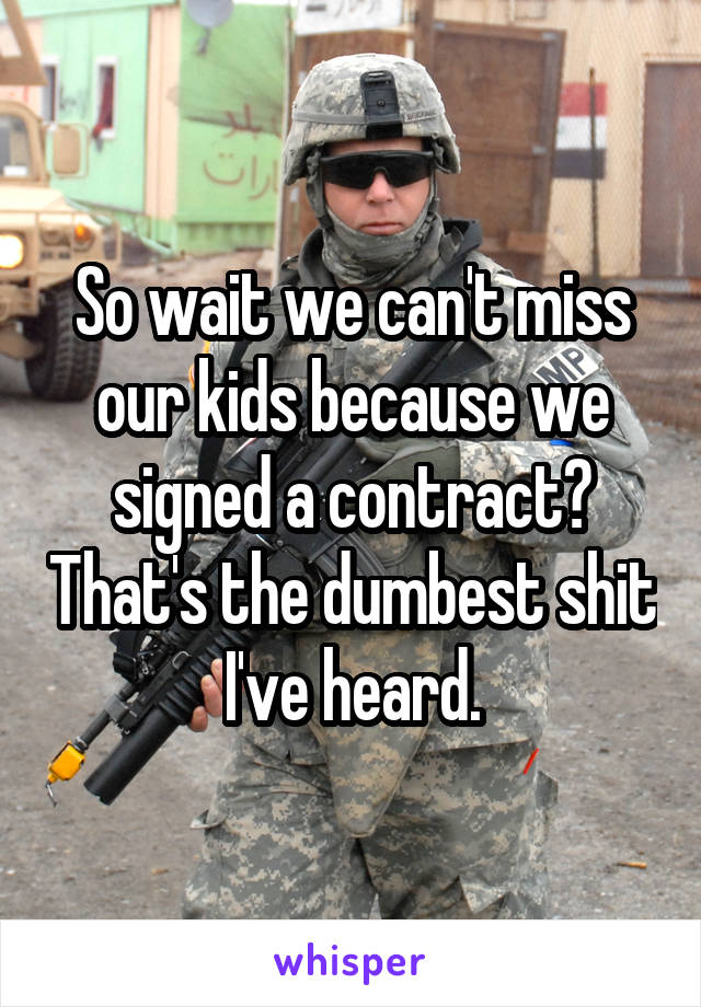 So wait we can't miss our kids because we signed a contract? That's the dumbest shit I've heard.