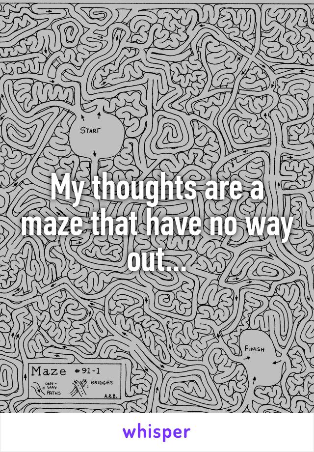 My thoughts are a maze that have no way out...