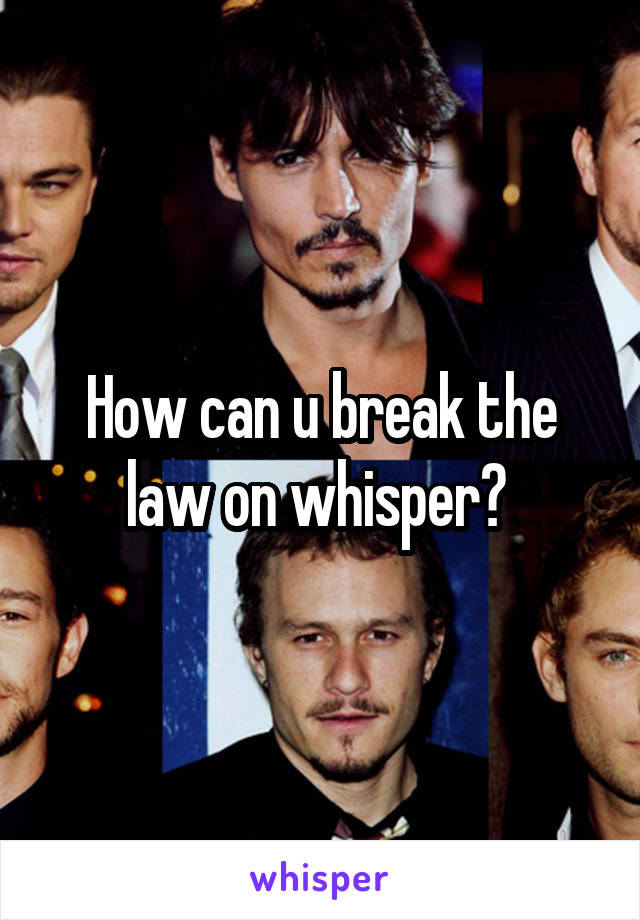 How can u break the law on whisper? 