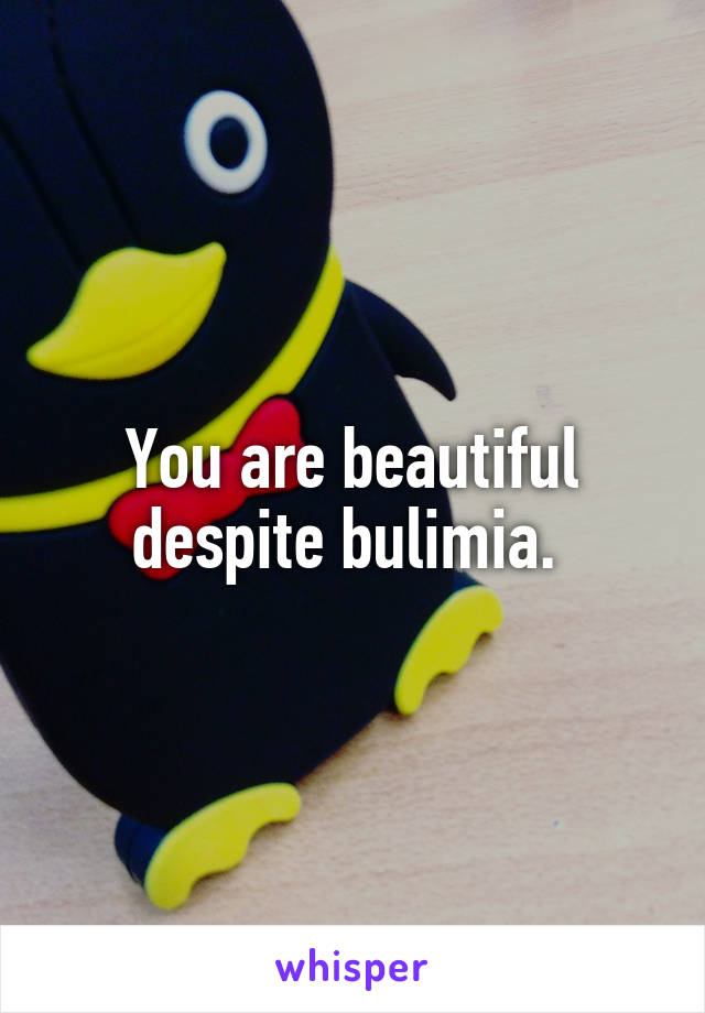 You are beautiful despite bulimia. 