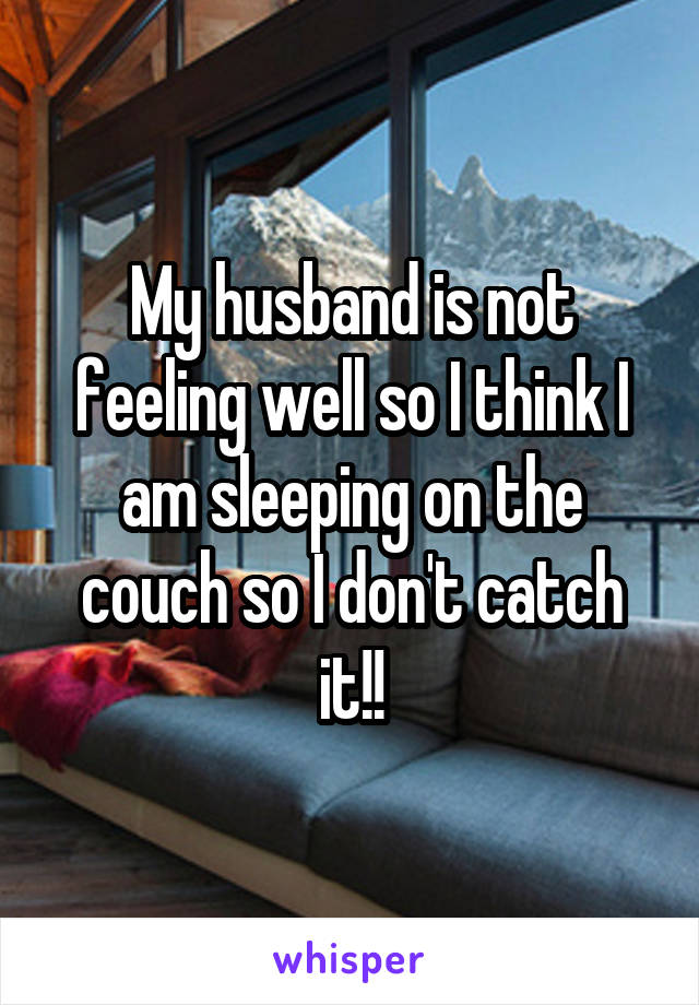 My husband is not feeling well so I think I am sleeping on the couch so I don't catch it!!