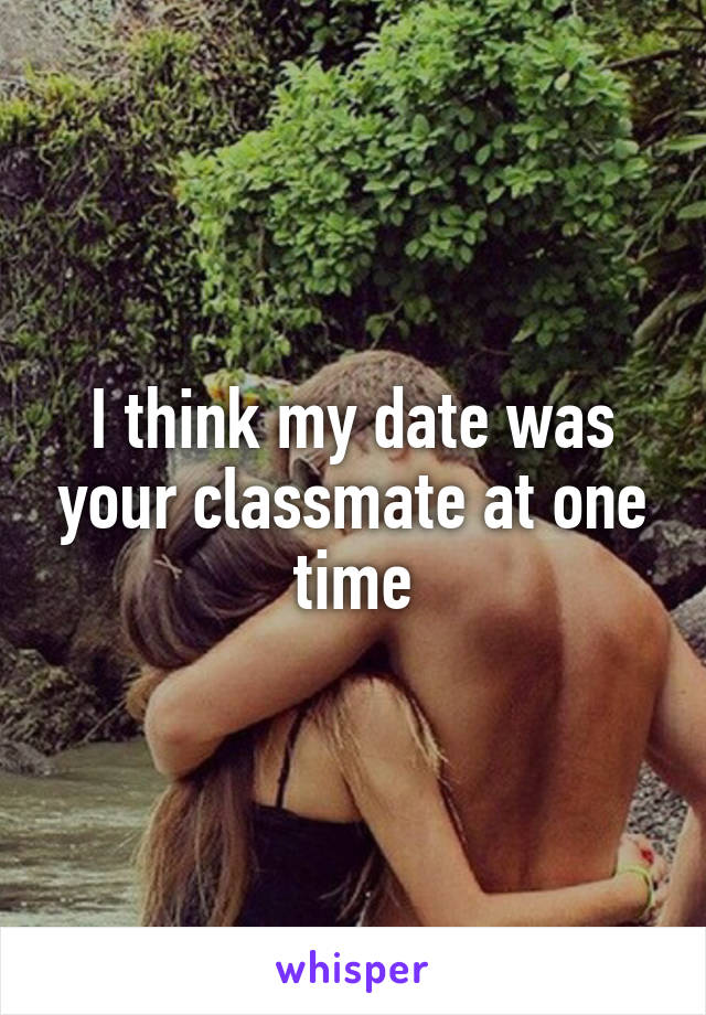 I think my date was your classmate at one time