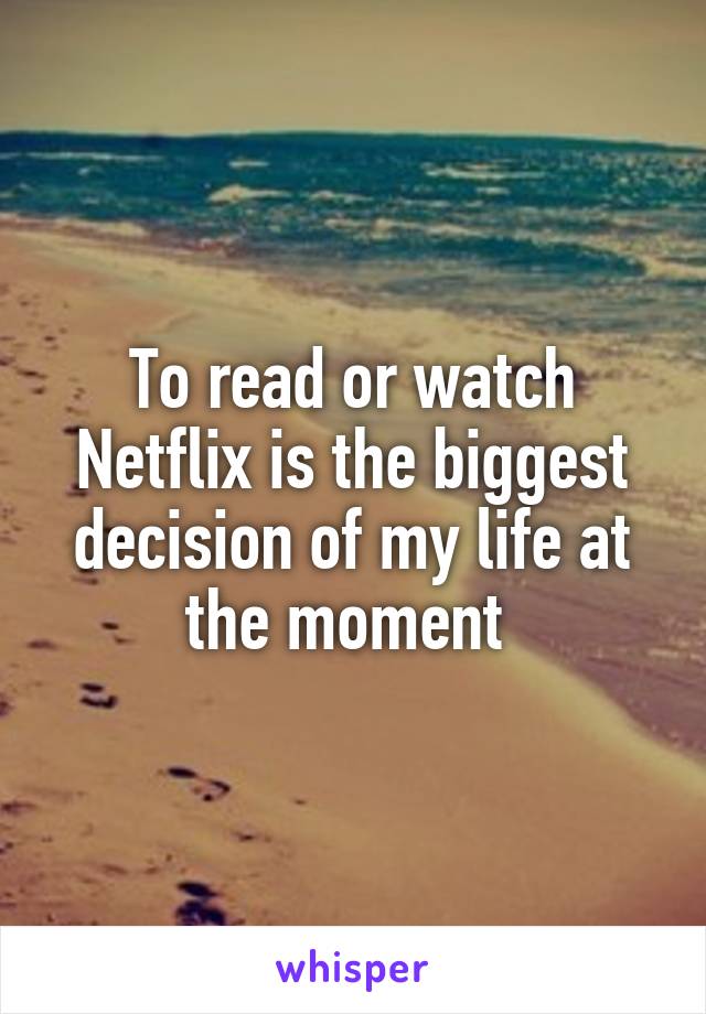To read or watch Netflix is the biggest decision of my life at the moment 