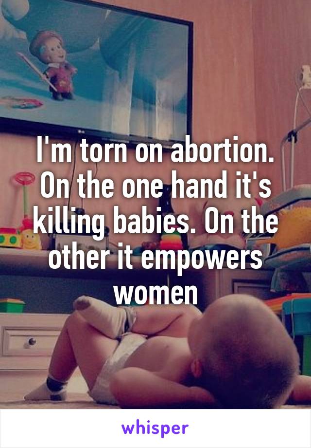 I'm torn on abortion. On the one hand it's killing babies. On the other it empowers women