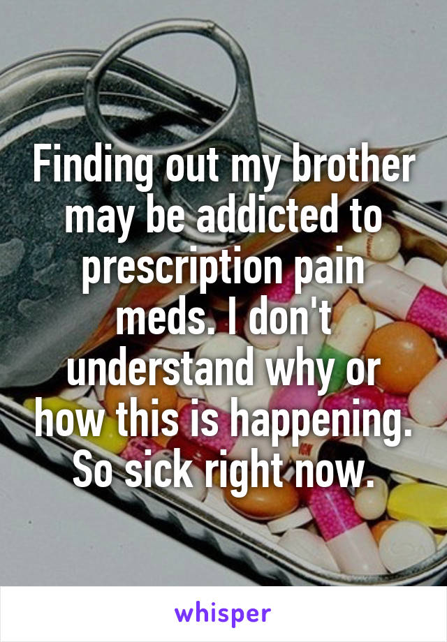 Finding out my brother may be addicted to prescription pain meds. I don't understand why or how this is happening. So sick right now.
