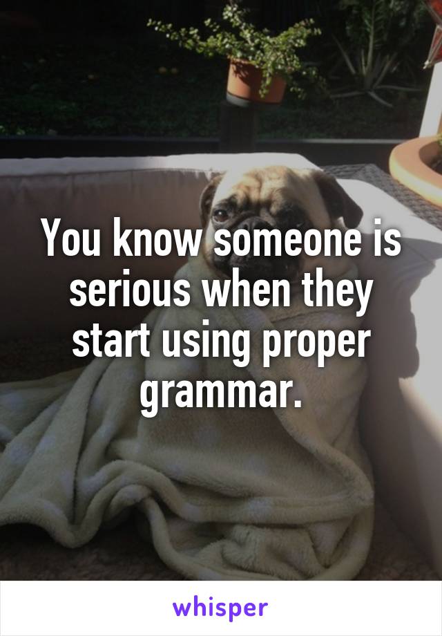 You know someone is serious when they start using proper grammar.