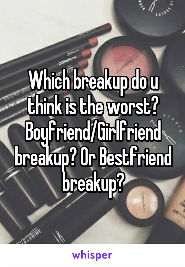 Which breakup do u think is the worst? Boyfriend/Girlfriend breakup? Or Bestfriend breakup?