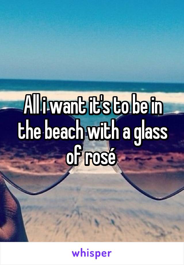 All i want it's to be in the beach with a glass of rosé 