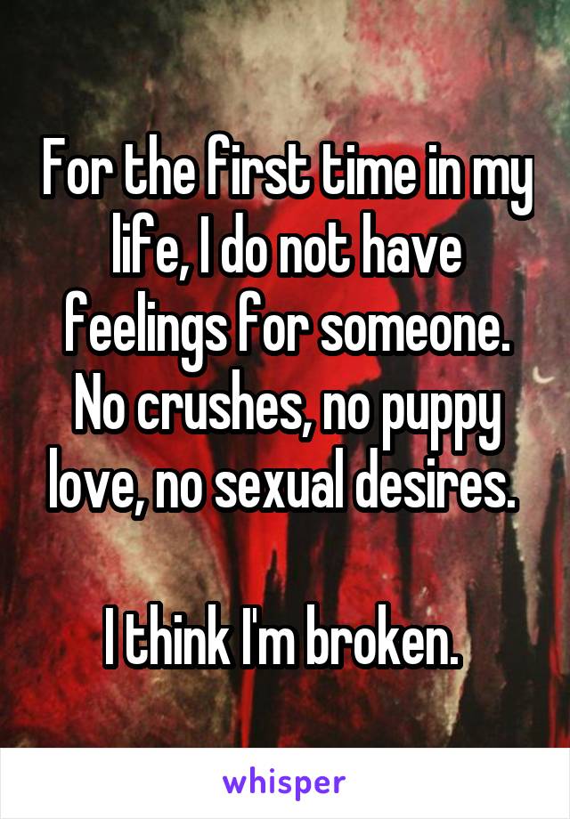 For the first time in my life, I do not have feelings for someone. No crushes, no puppy love, no sexual desires. 

I think I'm broken. 