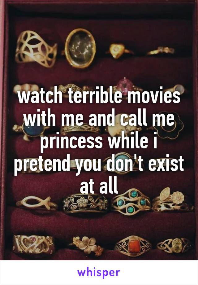 watch terrible movies with me and call me princess while i pretend you don't exist at all