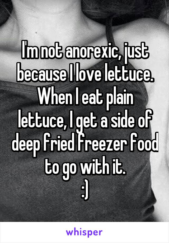 I'm not anorexic, just because I love lettuce. When I eat plain lettuce, I get a side of deep fried freezer food to go with it.
:)