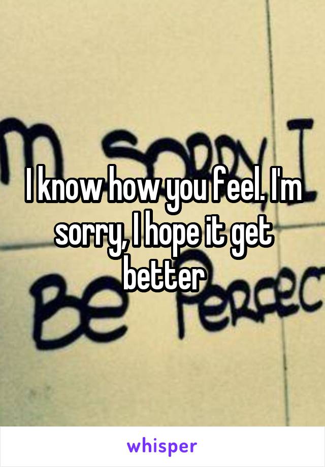 I know how you feel. I'm sorry, I hope it get better