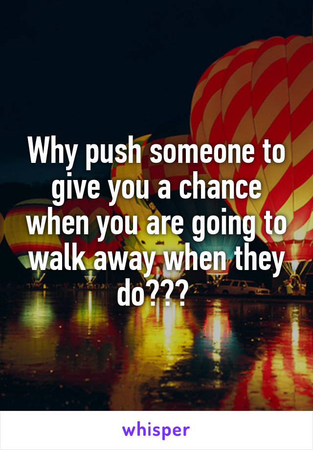 Why push someone to give you a chance when you are going to walk away when they do??? 