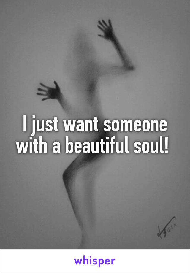 I just want someone with a beautiful soul! 