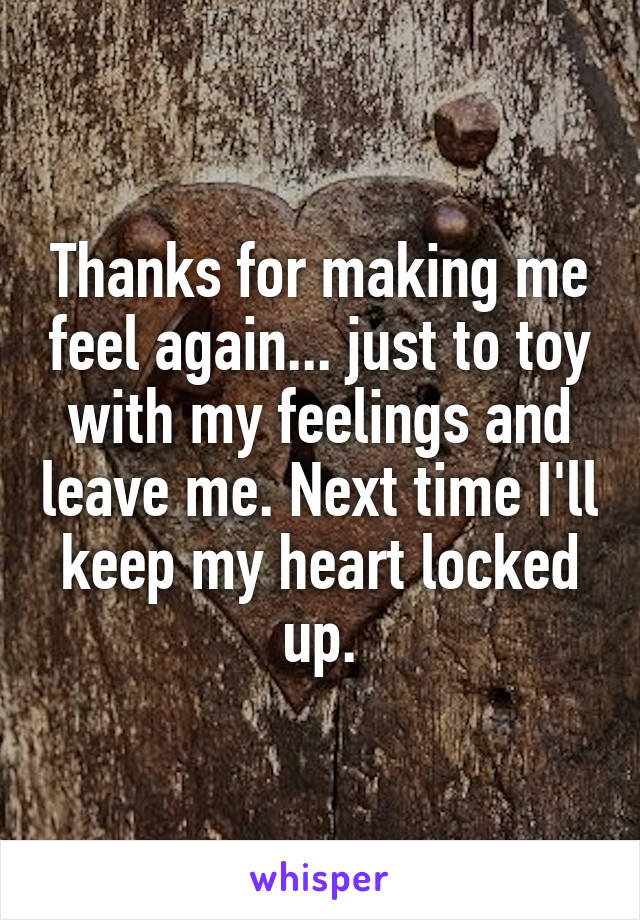 Thanks for making me feel again... just to toy with my feelings and leave me. Next time I'll keep my heart locked up.