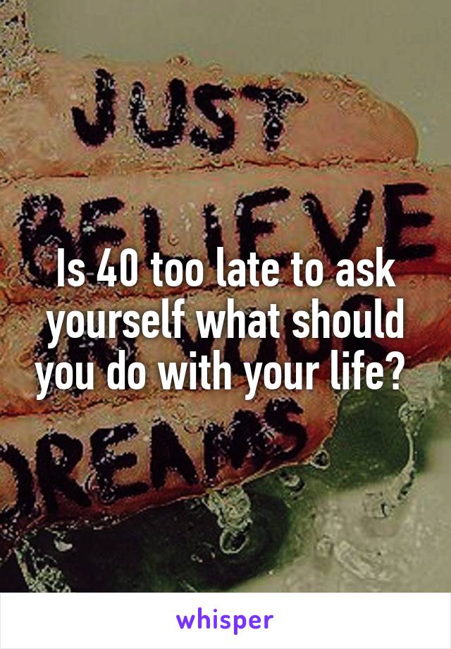 Is 40 too late to ask yourself what should you do with your life? 