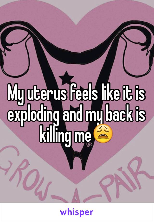 My uterus feels like it is exploding and my back is killing me😩