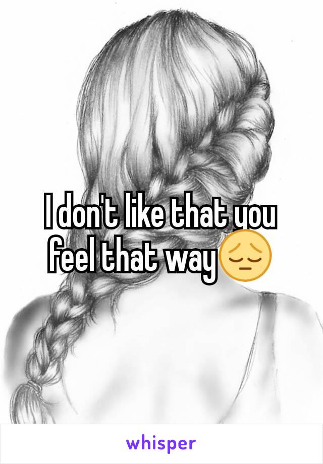 I don't like that you feel that way😔