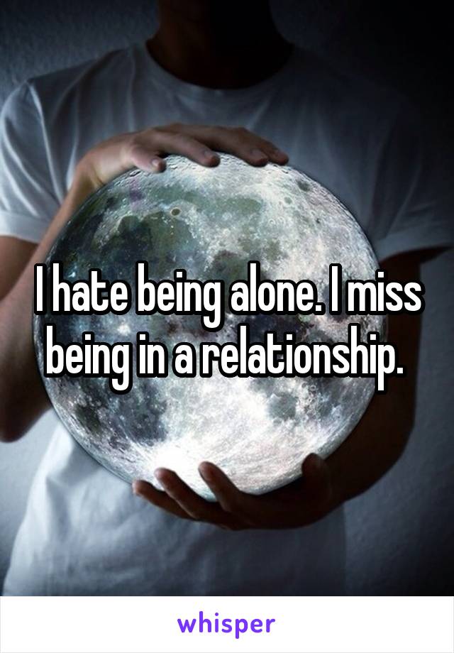 I hate being alone. I miss being in a relationship. 