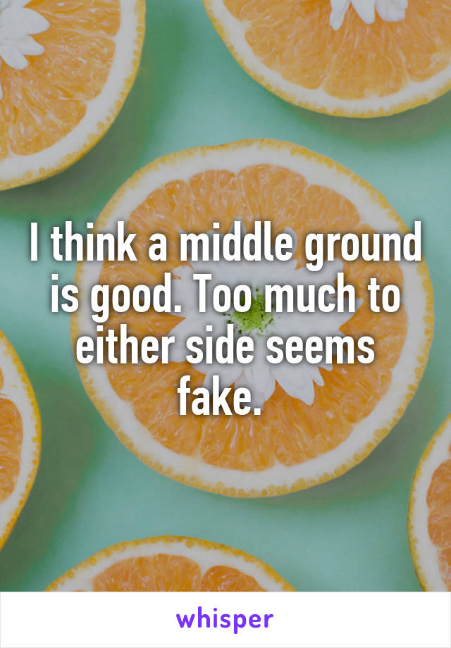 I think a middle ground is good. Too much to either side seems fake. 
