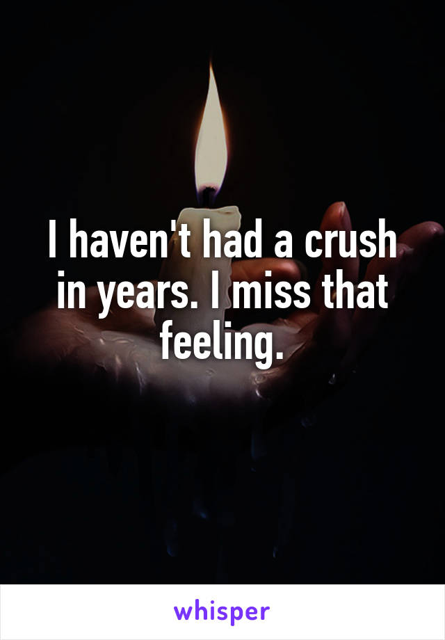 I haven't had a crush in years. I miss that feeling.
