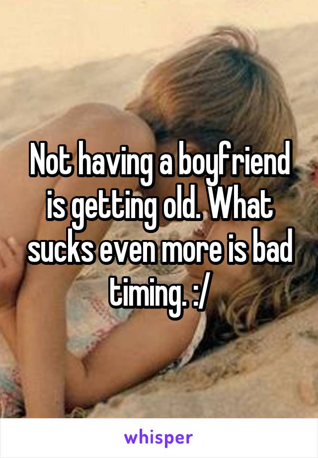Not having a boyfriend is getting old. What sucks even more is bad timing. :/