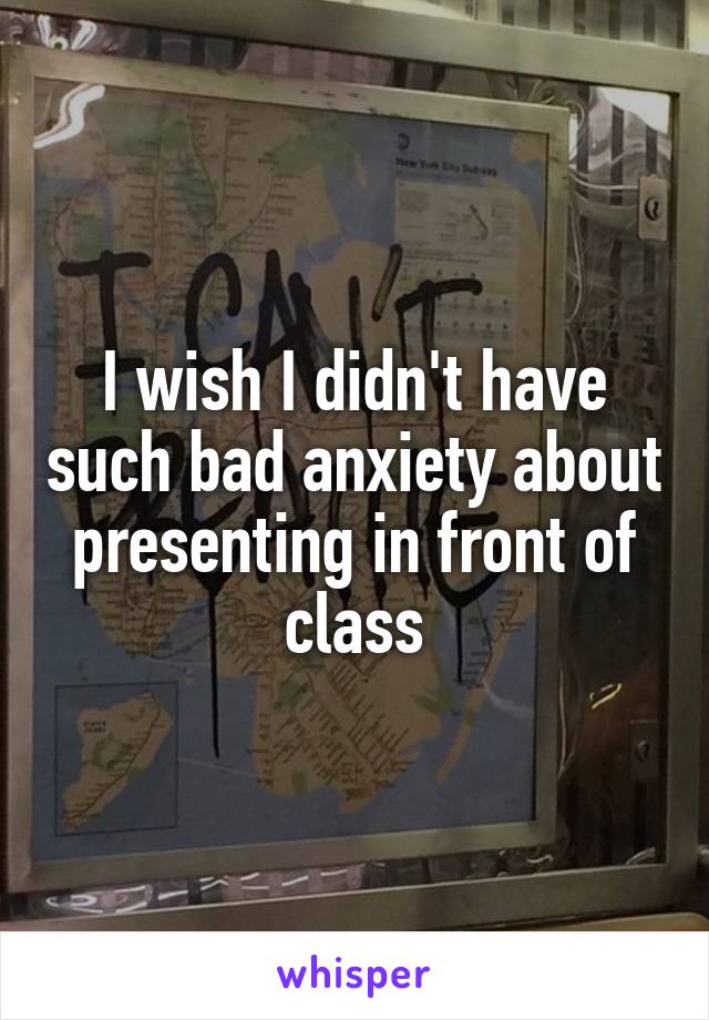 I wish I didn't have such bad anxiety about presenting in front of class