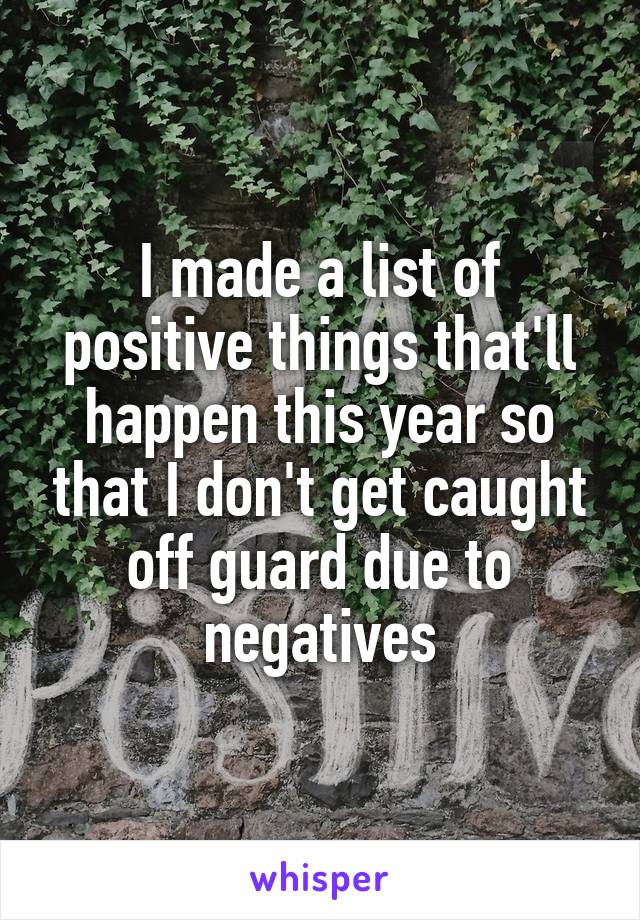 I made a list of positive things that'll happen this year so that I don't get caught off guard due to negatives