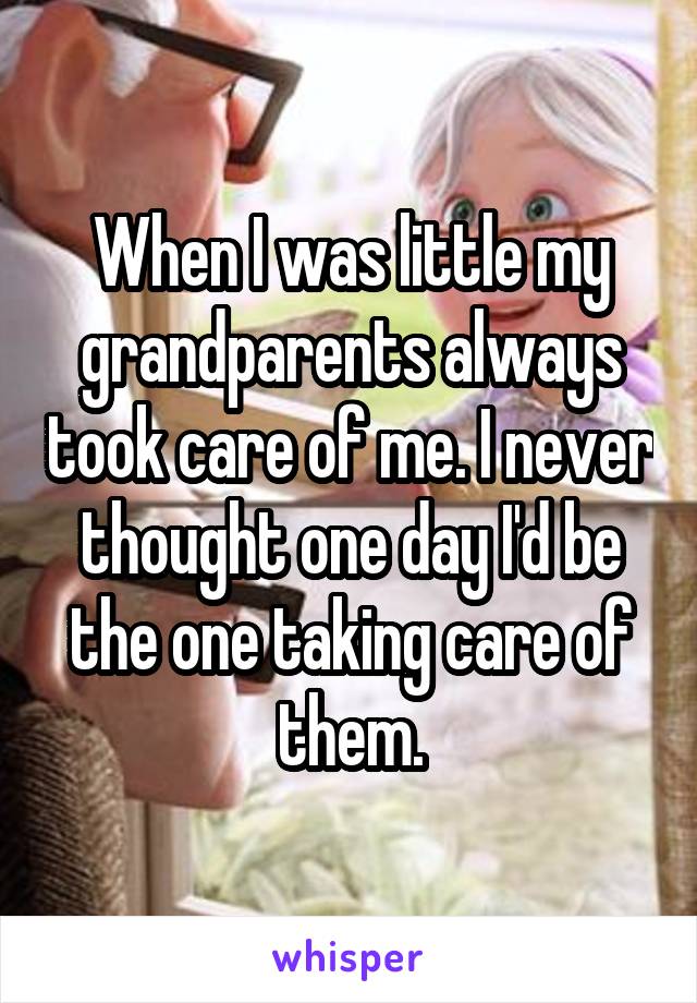 When I was little my grandparents always took care of me. I never thought one day I'd be the one taking care of them.