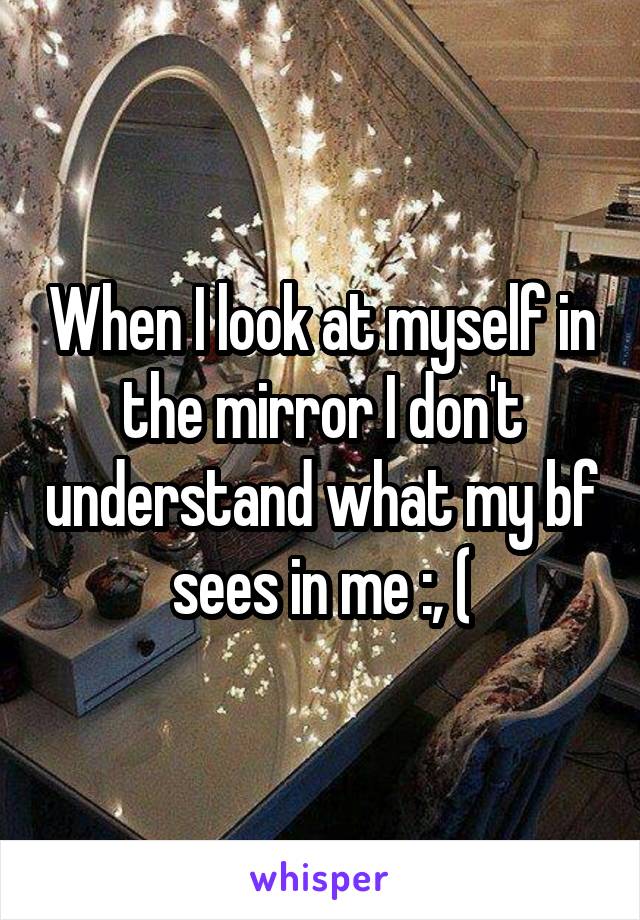 When I look at myself in the mirror I don't understand what my bf sees in me :, (