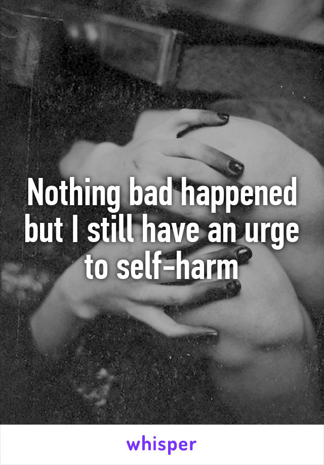 Nothing bad happened but I still have an urge to self-harm