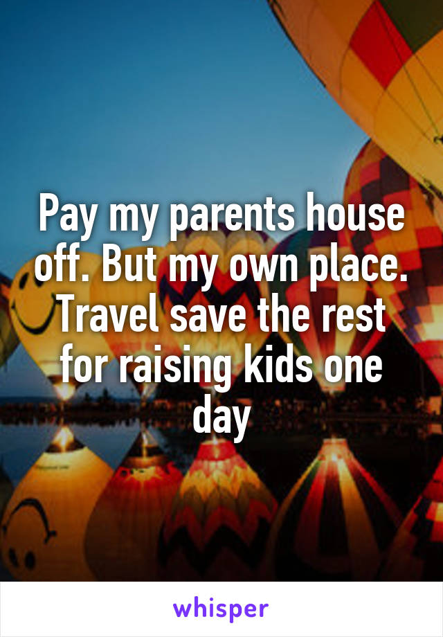 Pay my parents house off. But my own place. Travel save the rest for raising kids one day