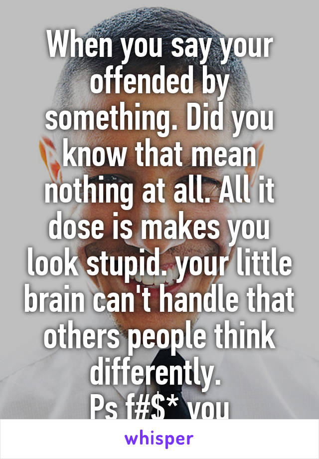 When you say your offended by something. Did you know that mean nothing at all. All it dose is makes you look stupid. your little brain can't handle that others people think differently. 
Ps f#$* you