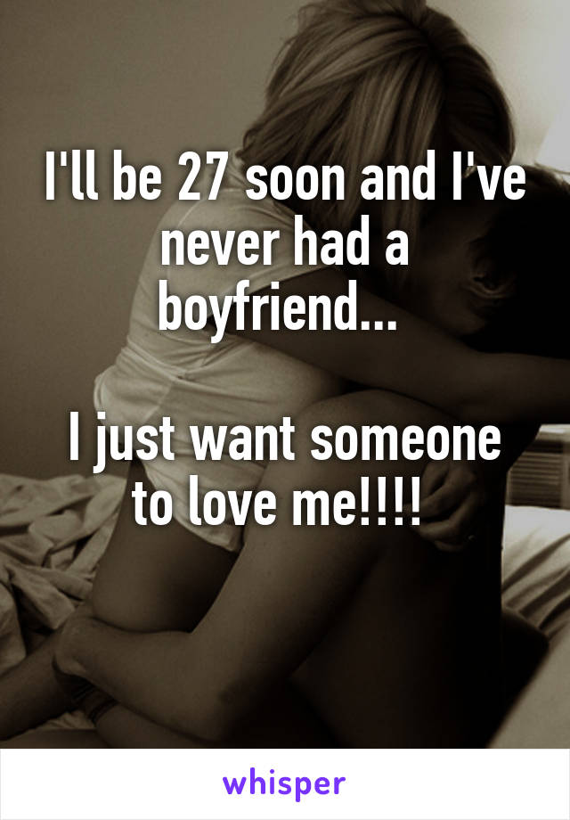 I'll be 27 soon and I've never had a boyfriend... 

I just want someone to love me!!!! 

