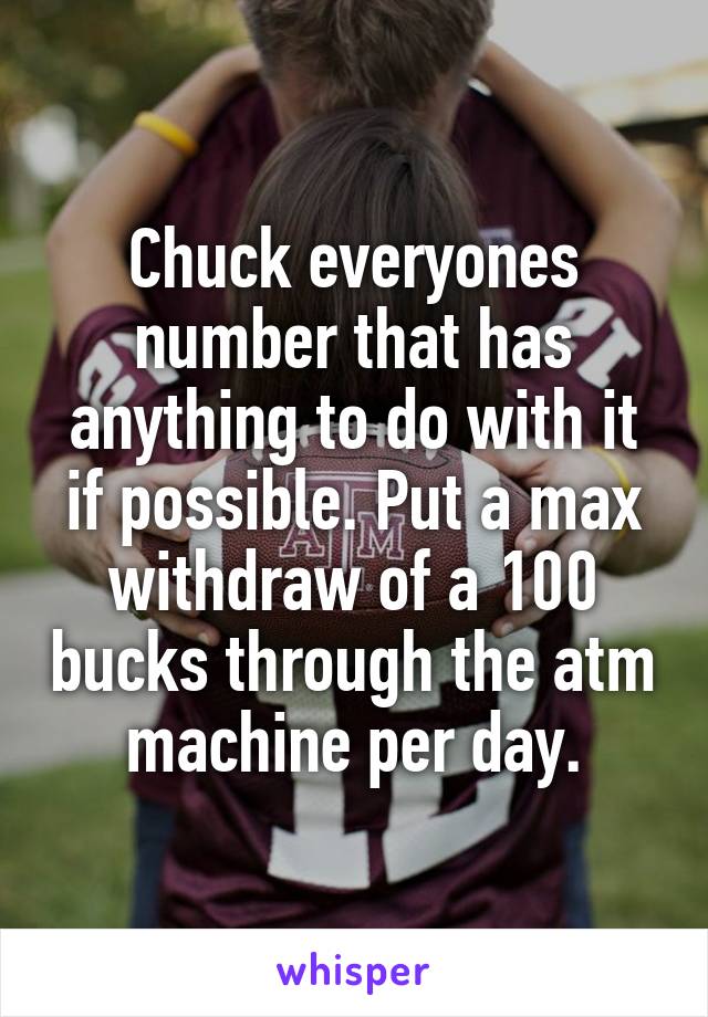 Chuck everyones number that has anything to do with it if possible. Put a max withdraw of a 100 bucks through the atm machine per day.