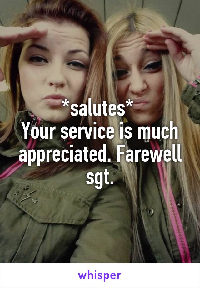 *salutes* 
Your service is much appreciated. Farewell sgt.