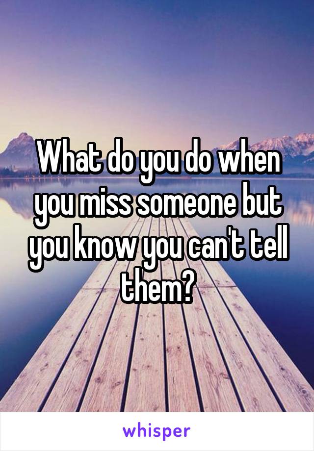 What do you do when you miss someone but you know you can't tell them?