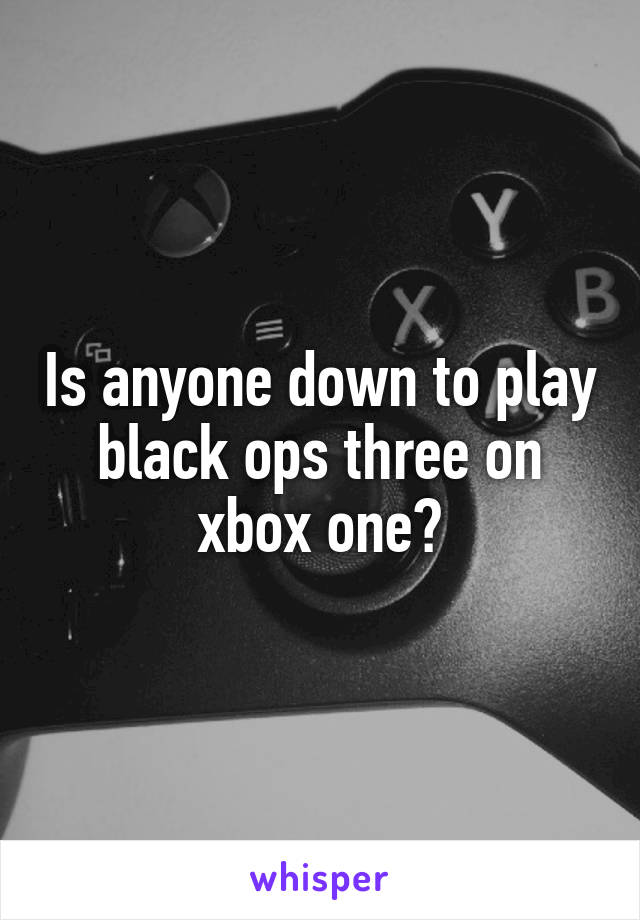 Is anyone down to play black ops three on xbox one?