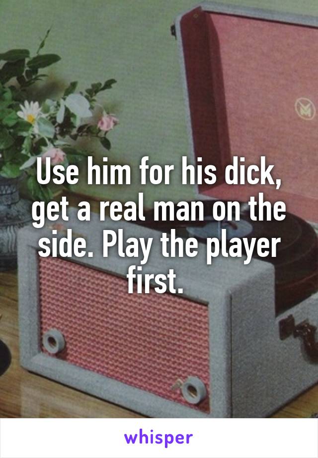 Use him for his dick, get a real man on the side. Play the player first. 