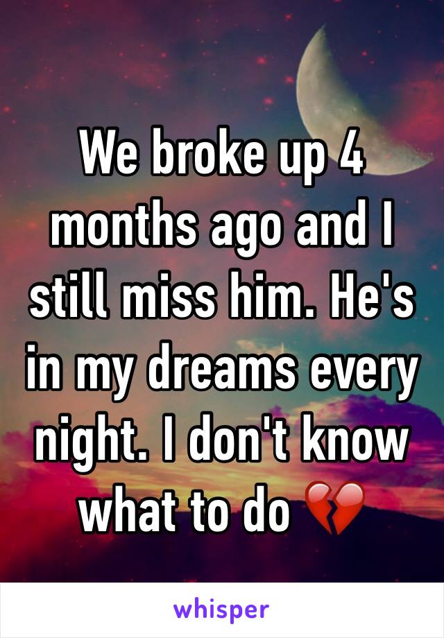 We broke up 4 months ago and I still miss him. He's in my dreams every night. I don't know what to do 💔