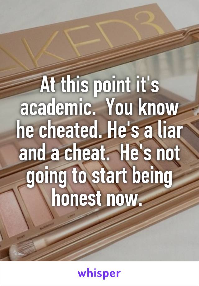 At this point it's academic.  You know he cheated. He's a liar and a cheat.  He's not going to start being honest now. 